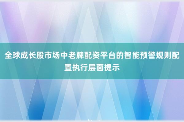 全球成长股市场中老牌配资平台的智能预警规则配置执行层面提示