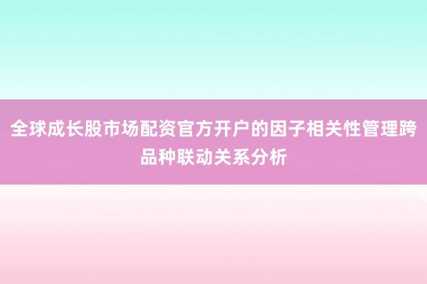全球成长股市场配资官方开户的因子相关性管理跨品种联动关系分析