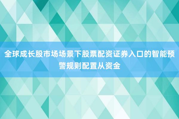 全球成长股市场场景下股票配资证券入口的智能预警规则配置从资金