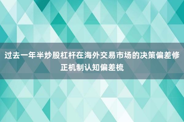 过去一年半炒股杠杆在海外交易市场的决策偏差修正机制认知偏差梳