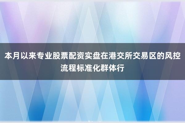 本月以来专业股票配资实盘在港交所交易区的风控流程标准化群体行