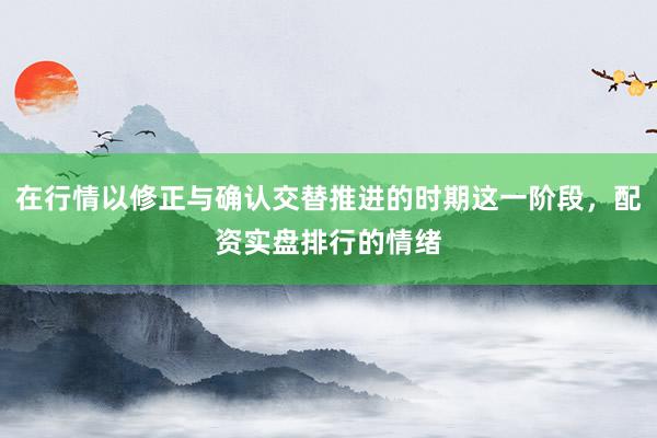 在行情以修正与确认交替推进的时期这一阶段，配资实盘排行的情绪