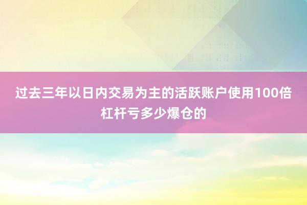 过去三年以日内交易为主的活跃账户使用100倍杠杆亏多少爆仓的