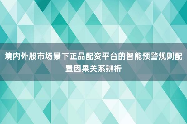 境内外股市场景下正品配资平台的智能预警规则配置因果关系辨析