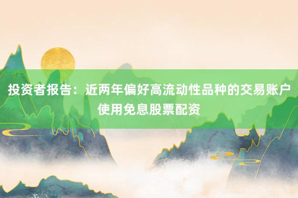 投资者报告：近两年偏好高流动性品种的交易账户使用免息股票配资